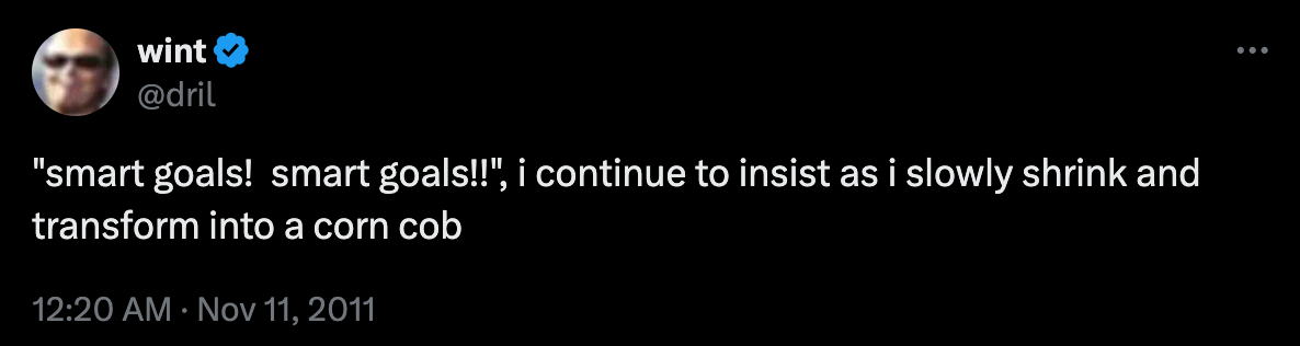 a doctored @dril tweet, which reads, "smart goals! smart goals!!", i continue to insist as i slowly shrink and transform into a corn cob
